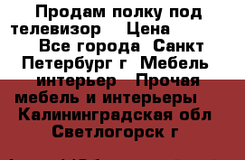 Продам полку под телевизор  › Цена ­ 2 000 - Все города, Санкт-Петербург г. Мебель, интерьер » Прочая мебель и интерьеры   . Калининградская обл.,Светлогорск г.